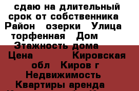 сдаю на длительный срок от собственника › Район ­ озерки › Улица ­ торфенная › Дом ­ 11 › Этажность дома ­ 9 › Цена ­ 7 000 - Кировская обл., Киров г. Недвижимость » Квартиры аренда   . Кировская обл.,Киров г.